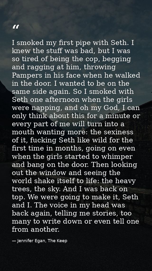 I smoked my first pipe with Seth. I knew the stuff was bad, but I was so tired of being the cop, begging and ragging at  — Jennifer Egan, The Keep