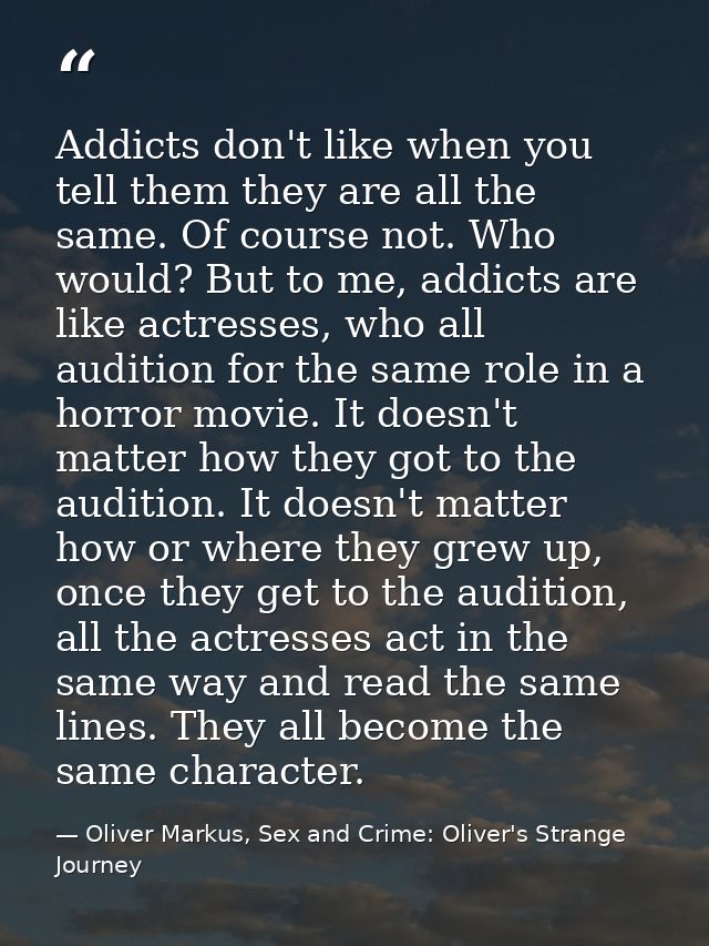 Addicts don't like when you tell them they are all the same. Of course not. Who would? But to me, addicts are like actre — Oliver Markus, Sex and Crime: Oliver's Strange Journey