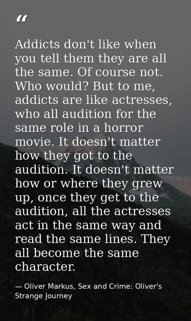Addicts don't like when you tell them they are all the same. Of course not. Who would? But to me, addicts are like actre — Oliver Markus, Sex and Crime: Oliver's Strange Journey
