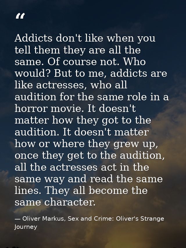 Addicts don't like when you tell them they are all the same. Of course not. Who would? But to me, addicts are like actre — Oliver Markus, Sex and Crime: Oliver's Strange Journey