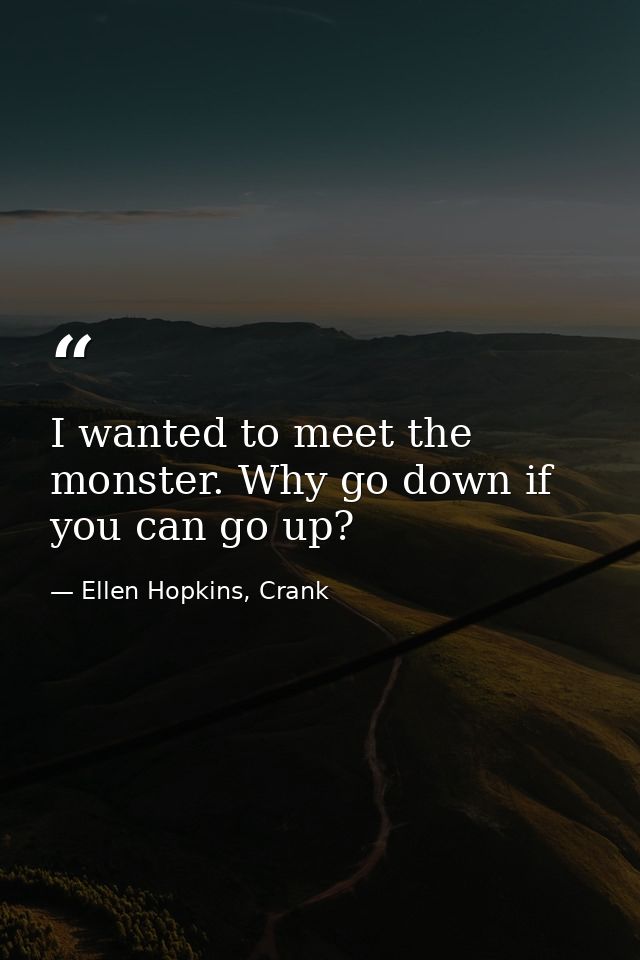 I wanted to meet the monster. Why go down if you can go up? — Ellen Hopkins, Crank