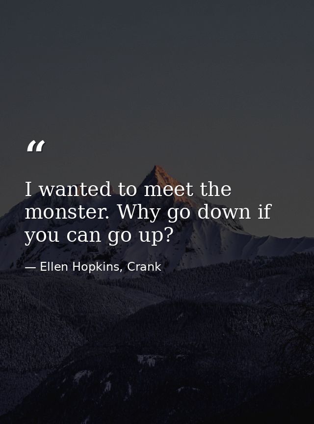 I wanted to meet the monster. Why go down if you can go up? — Ellen Hopkins, Crank