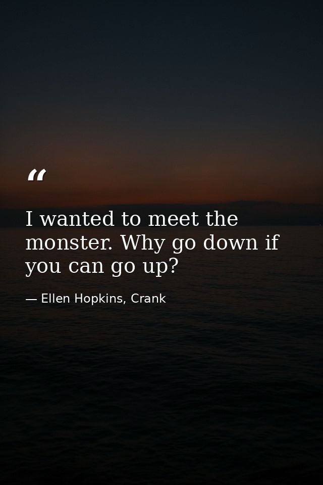 I wanted to meet the monster. Why go down if you can go up? — Ellen Hopkins, Crank