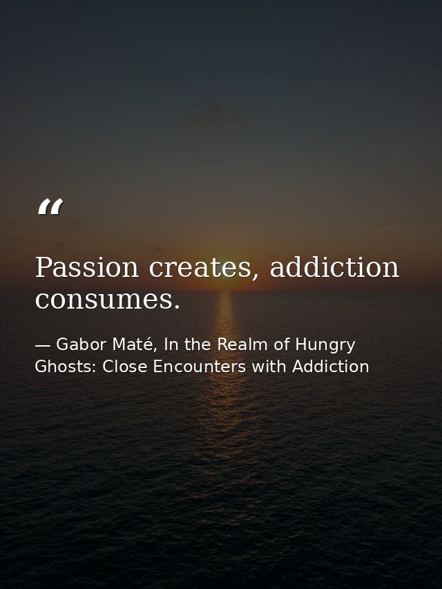 Passion creates, addiction consumes. — Gabor Maté, In the Realm of Hungry Ghosts: Close Encounters with Addiction