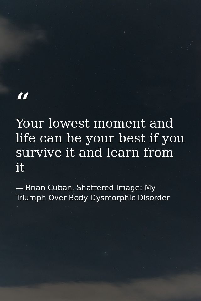 Your lowest moment and life can be your best if you survive it and learn from it — Brian Cuban, Shattered Image: My Triumph Over Body Dysmorphic Disorder