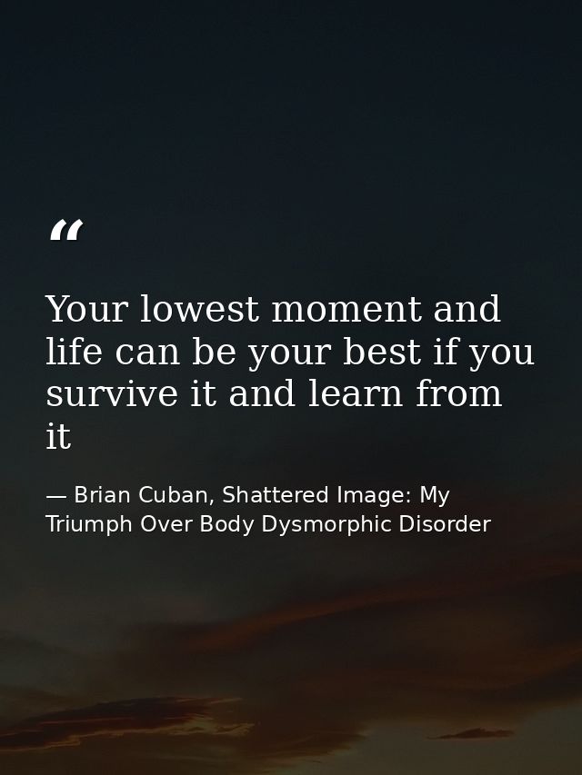 Your lowest moment and life can be your best if you survive it and learn from it — Brian Cuban, Shattered Image: My Triumph Over Body Dysmorphic Disorder