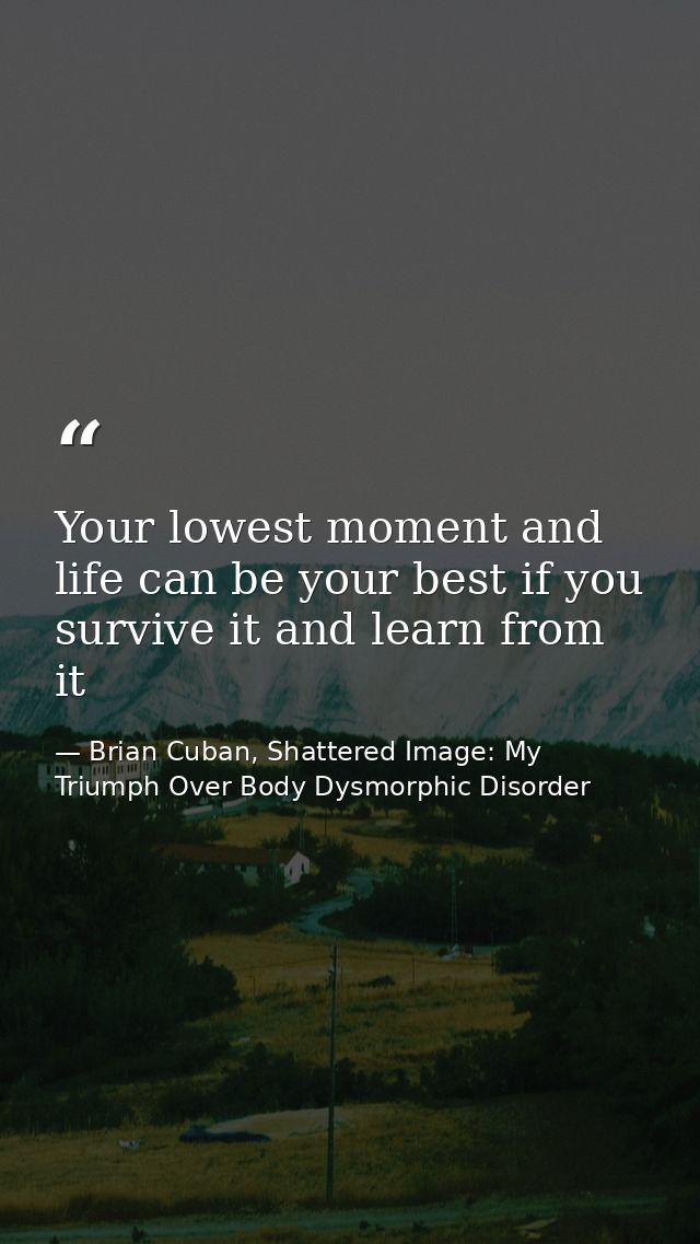 Your lowest moment and life can be your best if you survive it and learn from it — Brian Cuban, Shattered Image: My Triumph Over Body Dysmorphic Disorder