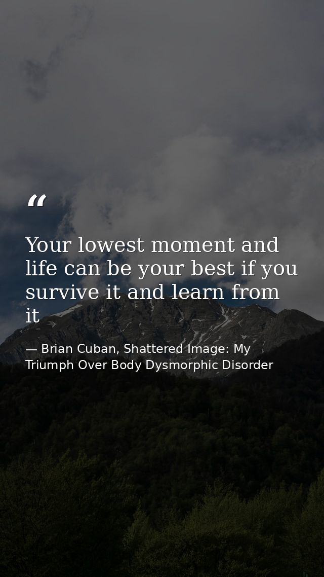 Your lowest moment and life can be your best if you survive it and learn from it — Brian Cuban, Shattered Image: My Triumph Over Body Dysmorphic Disorder