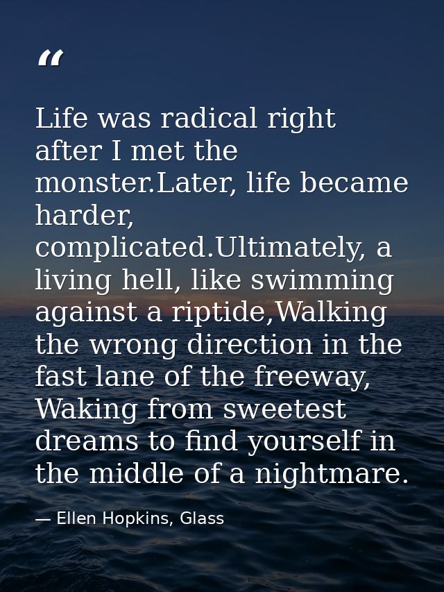 Life was radical right after I met the monster.Later, life became harder, complicated.Ultimately, a living hell, like sw — Ellen Hopkins, Glass
