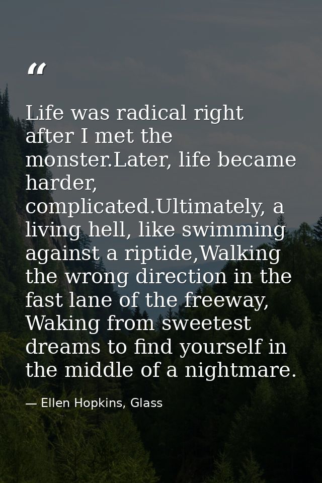 Life was radical right after I met the monster.Later, life became harder, complicated.Ultimately, a living hell, like sw — Ellen Hopkins, Glass
