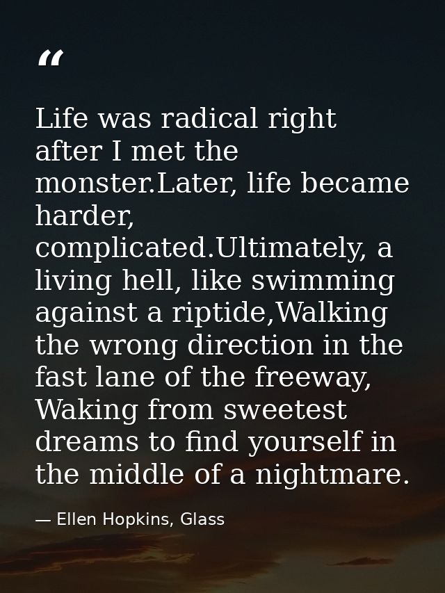 Life was radical right after I met the monster.Later, life became harder, complicated.Ultimately, a living hell, like sw — Ellen Hopkins, Glass