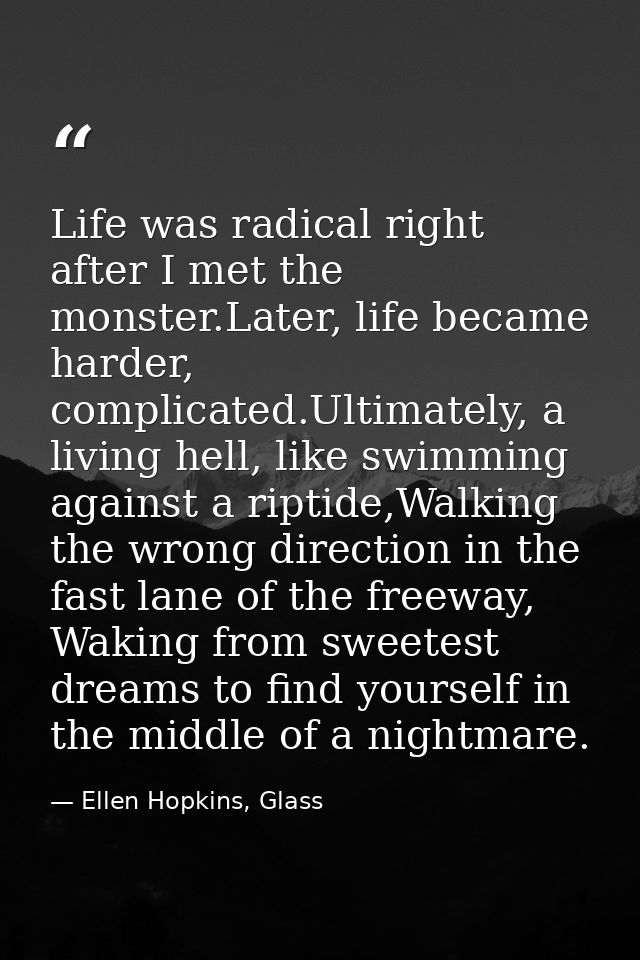 Life was radical right after I met the monster.Later, life became harder, complicated.Ultimately, a living hell, like sw — Ellen Hopkins, Glass