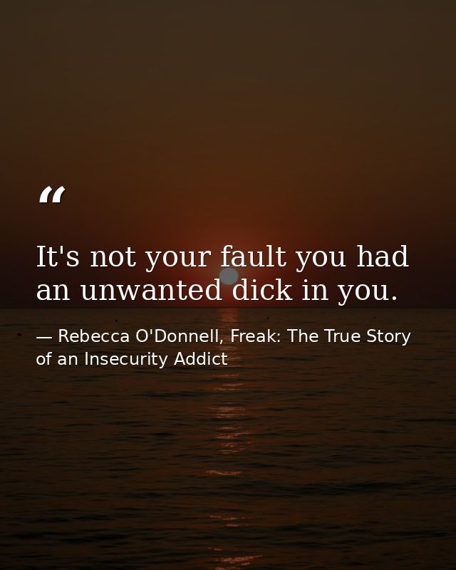 It's not your fault you had an unwanted dick in you. — Rebecca O'Donnell, Freak: The True Story of an Insecurity Addict