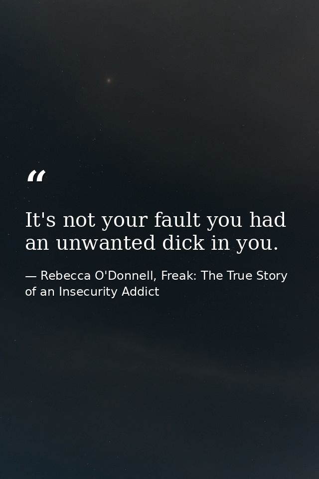 It's not your fault you had an unwanted dick in you. — Rebecca O'Donnell, Freak: The True Story of an Insecurity Addict