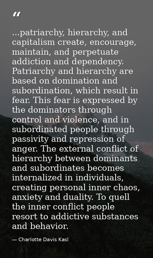 ...patriarchy, hierarchy, and capitalism create, encourage, maintain, and perpetuate addiction and dependency. Patriarch — Charlotte Davis Kasl