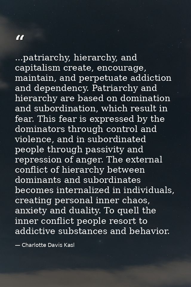 ...patriarchy, hierarchy, and capitalism create, encourage, maintain, and perpetuate addiction and dependency. Patriarch — Charlotte Davis Kasl
