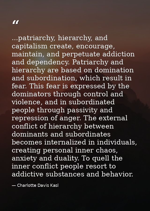 ...patriarchy, hierarchy, and capitalism create, encourage, maintain, and perpetuate addiction and dependency. Patriarch — Charlotte Davis Kasl