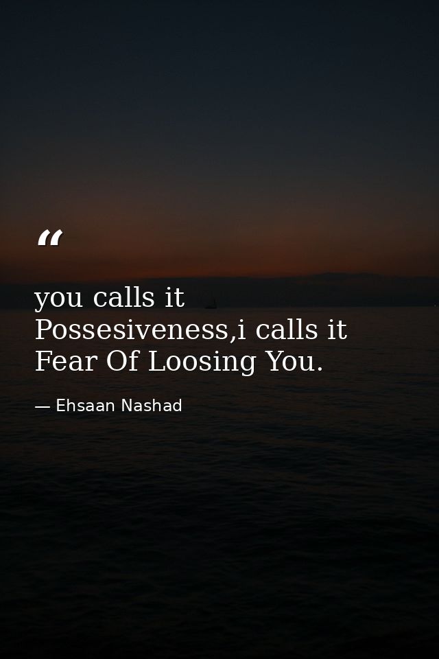 you calls it Possesiveness,i calls it Fear Of Loosing You. — Ehsaan Nashad
