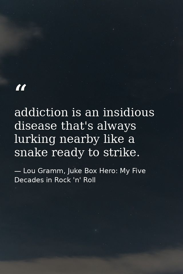addiction is an insidious disease that's always lurking nearby like a snake ready to strike. — Lou Gramm, Juke Box Hero: My Five Decades in Rock 'n' Roll