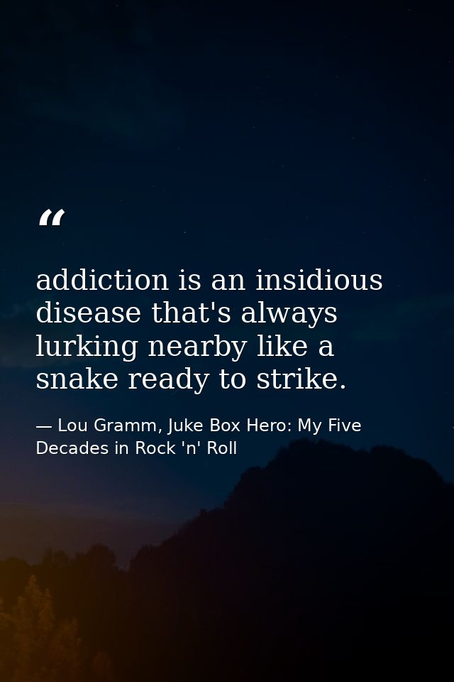 addiction is an insidious disease that's always lurking nearby like a snake ready to strike. — Lou Gramm, Juke Box Hero: My Five Decades in Rock 'n' Roll