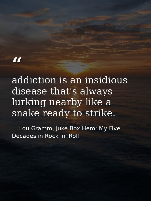 addiction is an insidious disease that's always lurking nearby like a snake ready to strike. — Lou Gramm, Juke Box Hero: My Five Decades in Rock 'n' Roll
