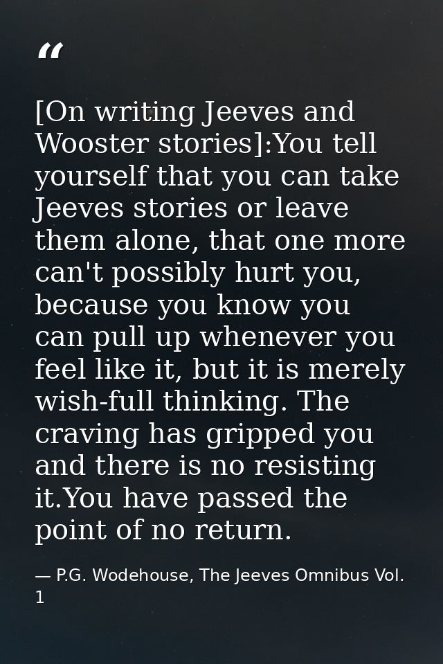 [On writing Jeeves and Wooster stories]:You tell yourself that you can take Jeeves stories or leave them alone, that one — P.G. Wodehouse, The Jeeves Omnibus Vol. 1