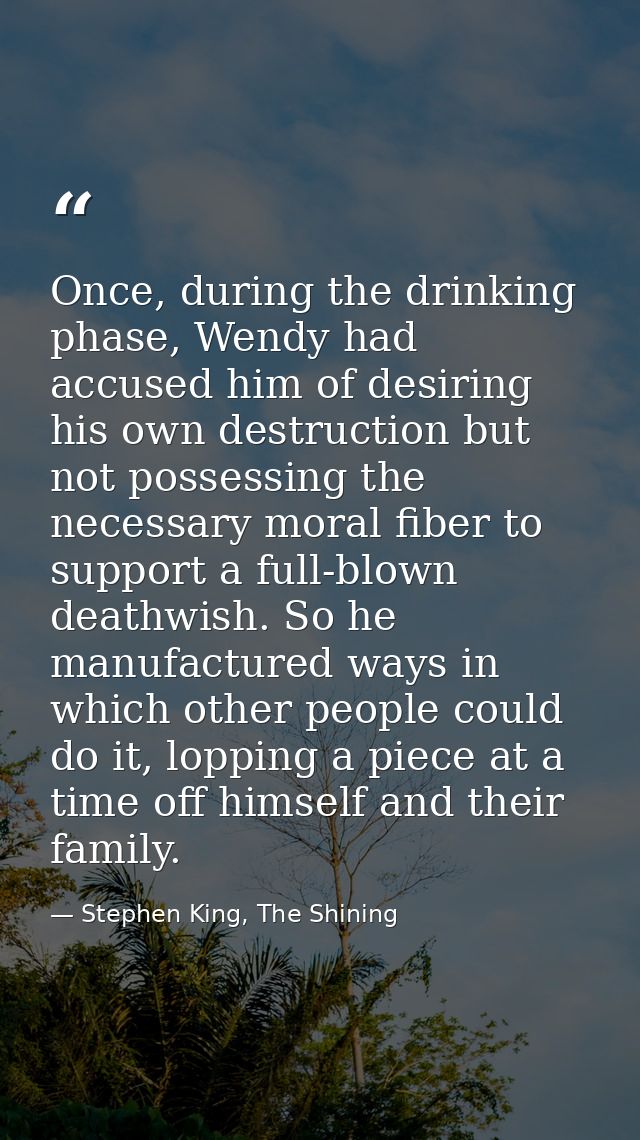 Once, during the drinking phase, Wendy had accused him of desiring his own destruction but not possessing the necessary  — Stephen King, The Shining