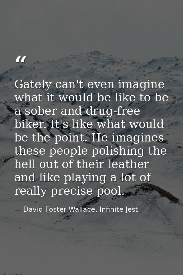 Gately can't even imagine what it would be like to be a sober and drug-free biker. It's like what would be the point. He — David Foster Wallace, Infinite Jest
