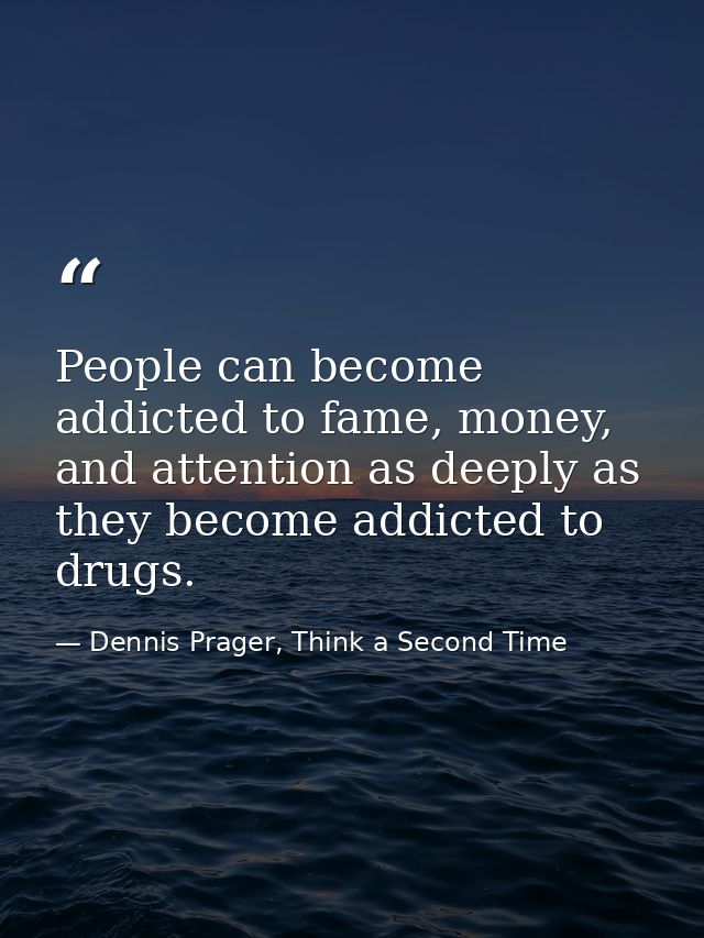 People can become addicted to fame, money, and attention as deeply as they become addicted to drugs. — Dennis Prager, Think a Second Time