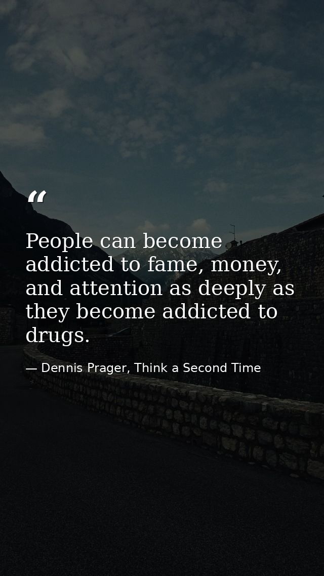 People can become addicted to fame, money, and attention as deeply as they become addicted to drugs. — Dennis Prager, Think a Second Time