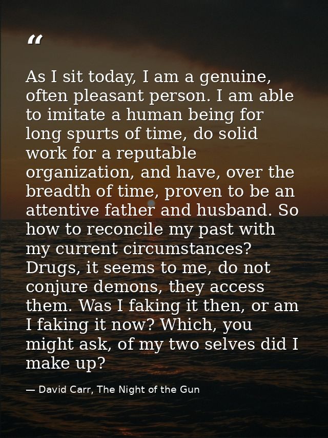 As I sit today, I am a genuine, often pleasant person. I am able to imitate a human being for long spurts of time, do so — David Carr, The Night of the Gun