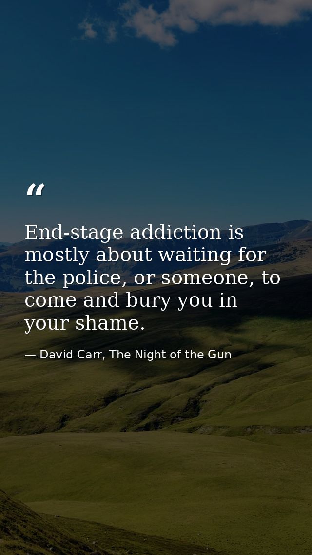 End-stage addiction is mostly about waiting for the police, or someone, to come and bury you in your shame. — David Carr, The Night of the Gun