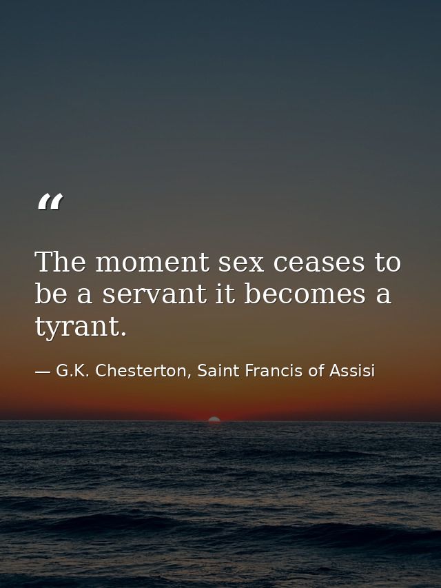 The moment sex ceases to be a servant it becomes a tyrant. — G.K. Chesterton, Saint Francis of Assisi