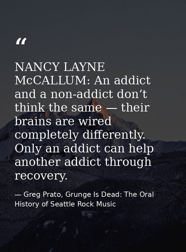 NANCY LAYNE McCALLUM: An addict and a non-addict don’t think the same — their brains are wired completely differently. O — Greg Prato, Grunge Is Dead: The Oral History of Seattle Rock Music