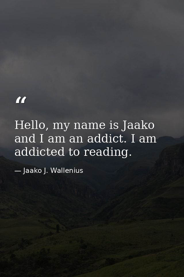 Hello, my name is Jaako and I am an addict. I am addicted to reading. — Jaako J. Wallenius