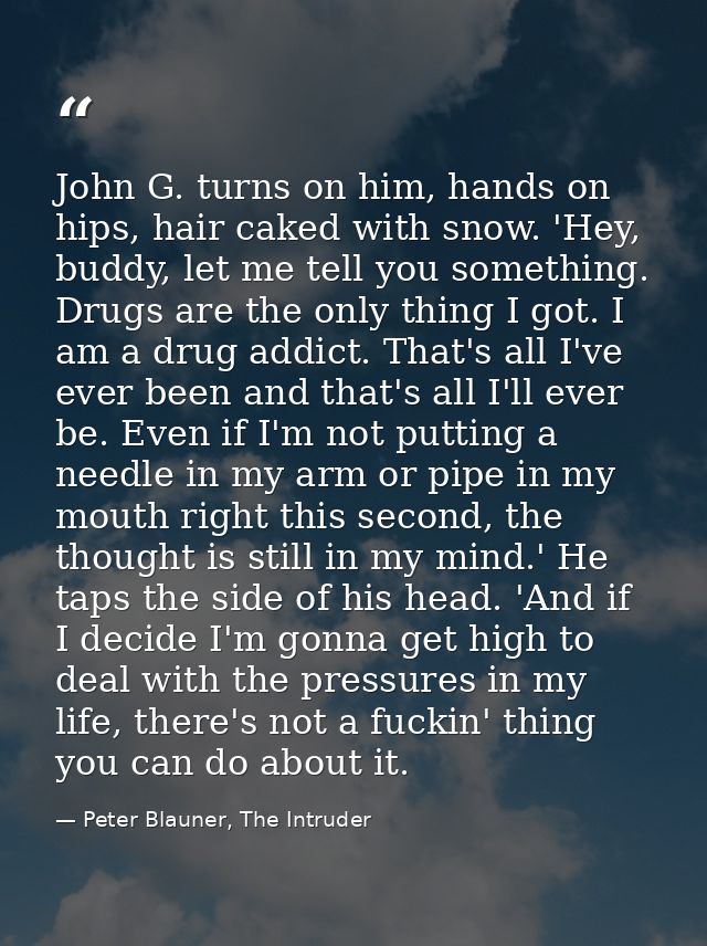 John G. turns on him, hands on hips, hair caked with snow. 'Hey, buddy, let me tell you something. Drugs are the only th — Peter Blauner, The Intruder