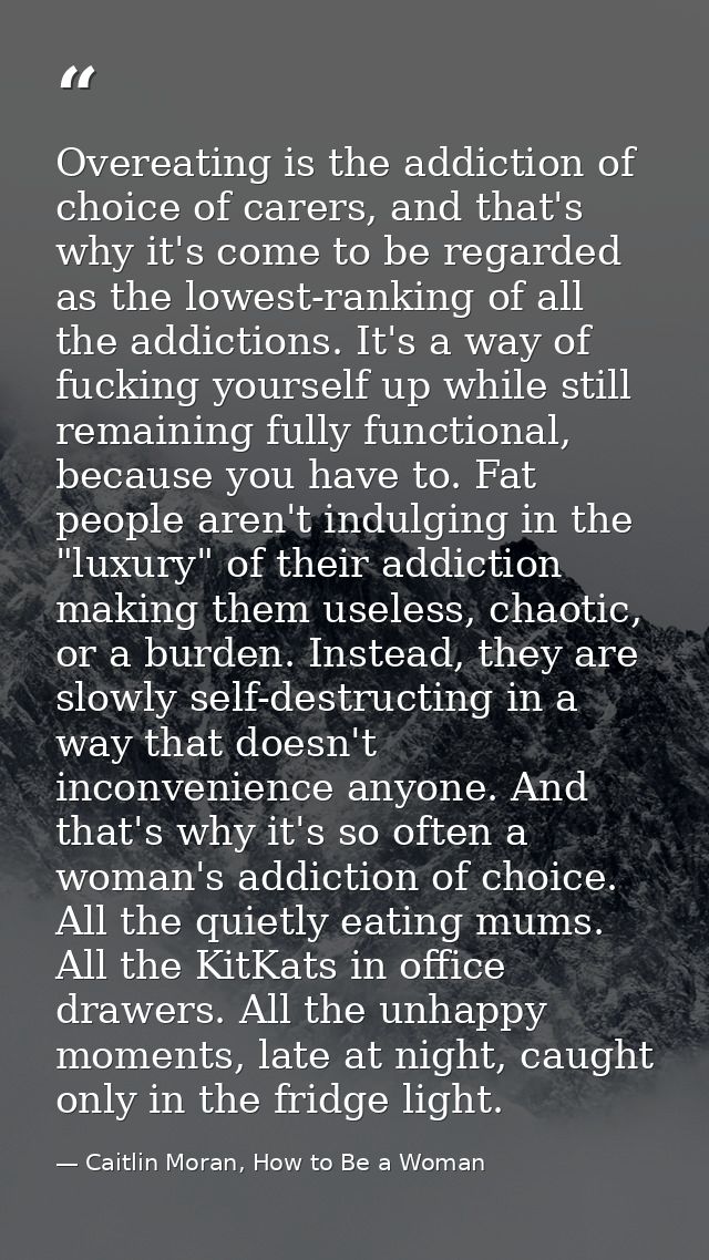 Overeating is the addiction of choice of carers, and that's why it's come to be regarded as the lowest-ranking of all th — Caitlin Moran, How to Be a Woman