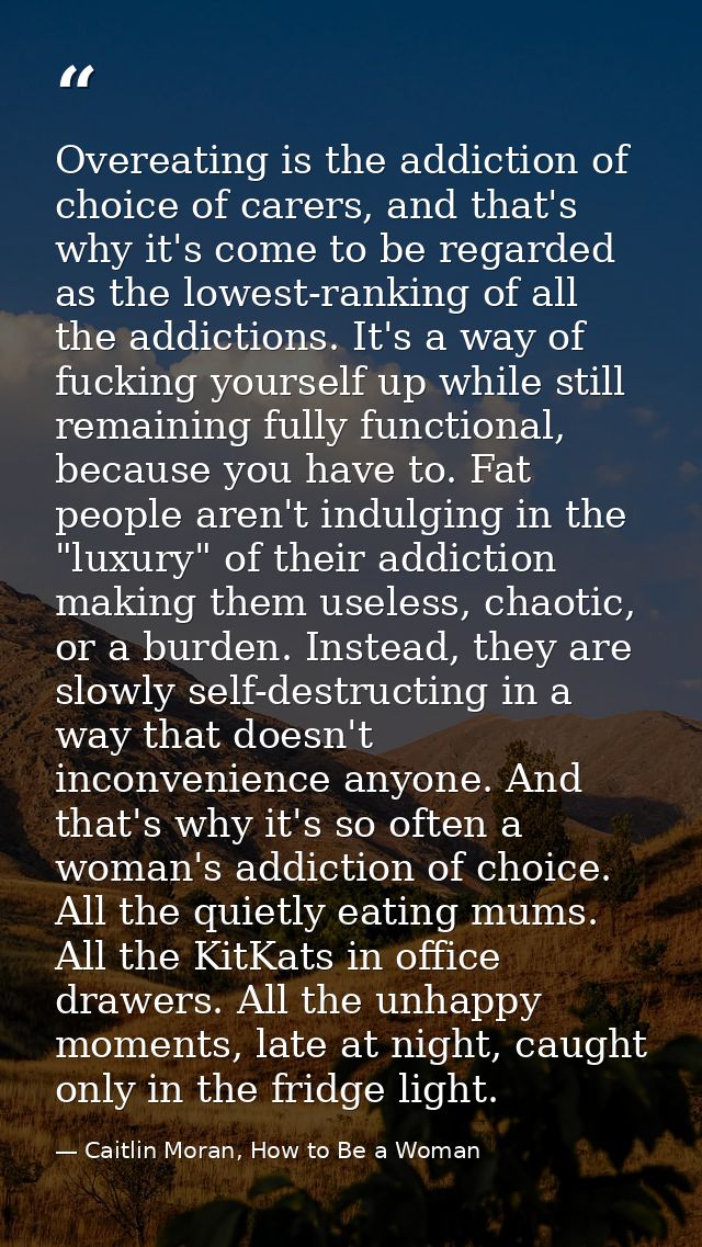 Overeating is the addiction of choice of carers, and that's why it's come to be regarded as the lowest-ranking of all th — Caitlin Moran, How to Be a Woman