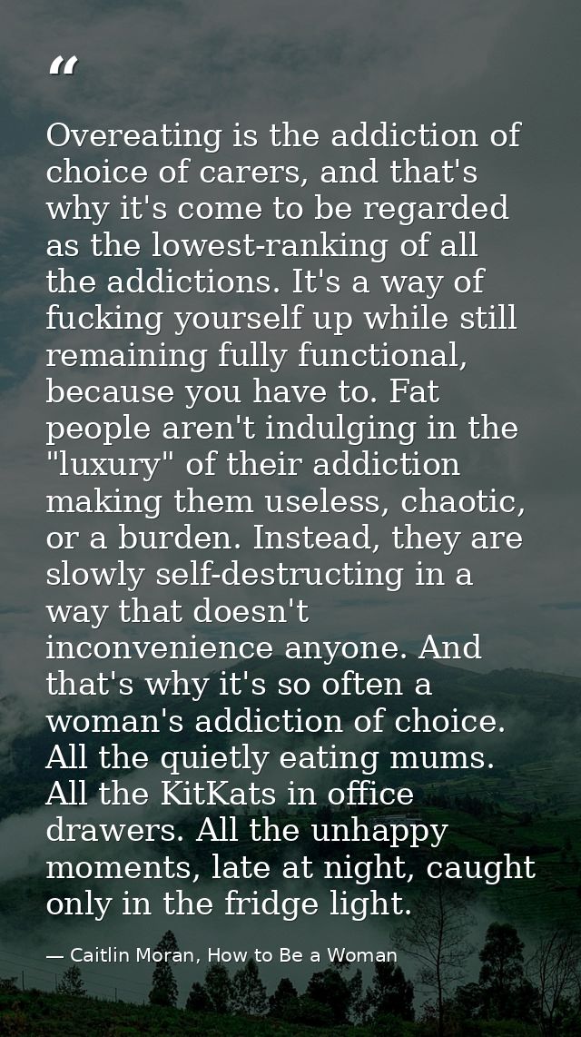 Overeating is the addiction of choice of carers, and that's why it's come to be regarded as the lowest-ranking of all th — Caitlin Moran, How to Be a Woman