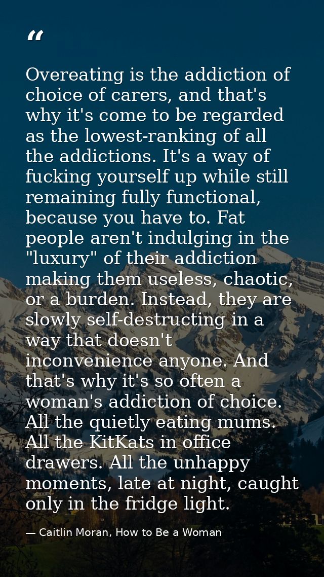 Overeating is the addiction of choice of carers, and that's why it's come to be regarded as the lowest-ranking of all th — Caitlin Moran, How to Be a Woman