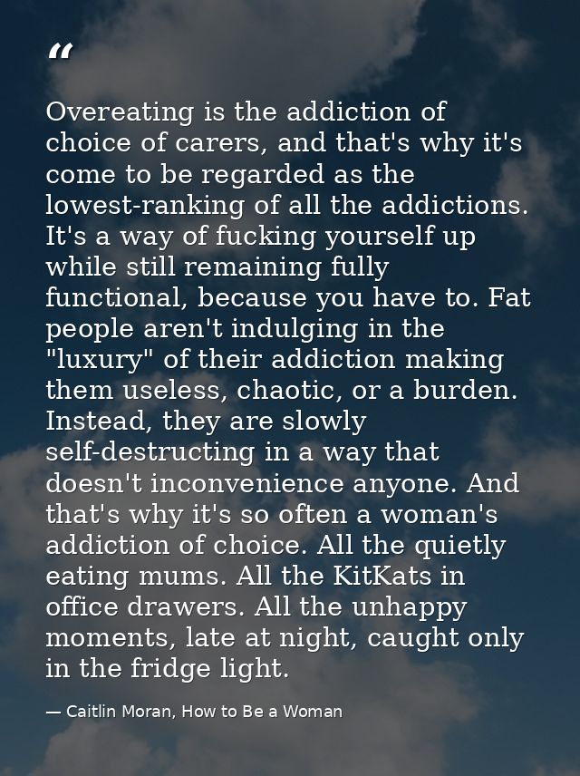 Overeating is the addiction of choice of carers, and that's why it's come to be regarded as the lowest-ranking of all th — Caitlin Moran, How to Be a Woman