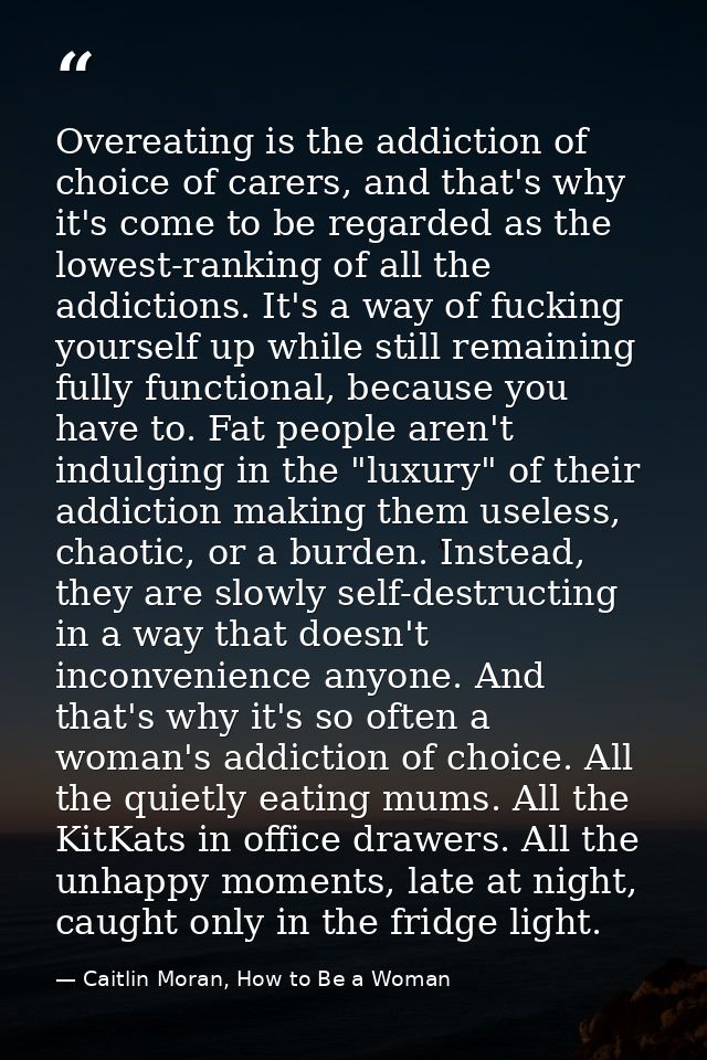 Overeating is the addiction of choice of carers, and that's why it's come to be regarded as the lowest-ranking of all th — Caitlin Moran, How to Be a Woman