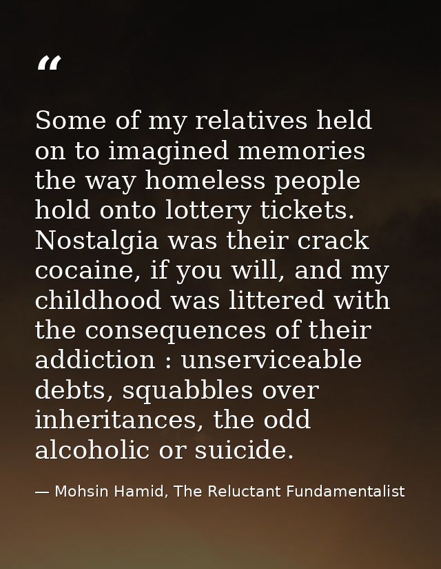 Some of my relatives held on to imagined memories the way homeless people hold onto lottery tickets. Nostalgia was their — Mohsin Hamid, The Reluctant Fundamentalist