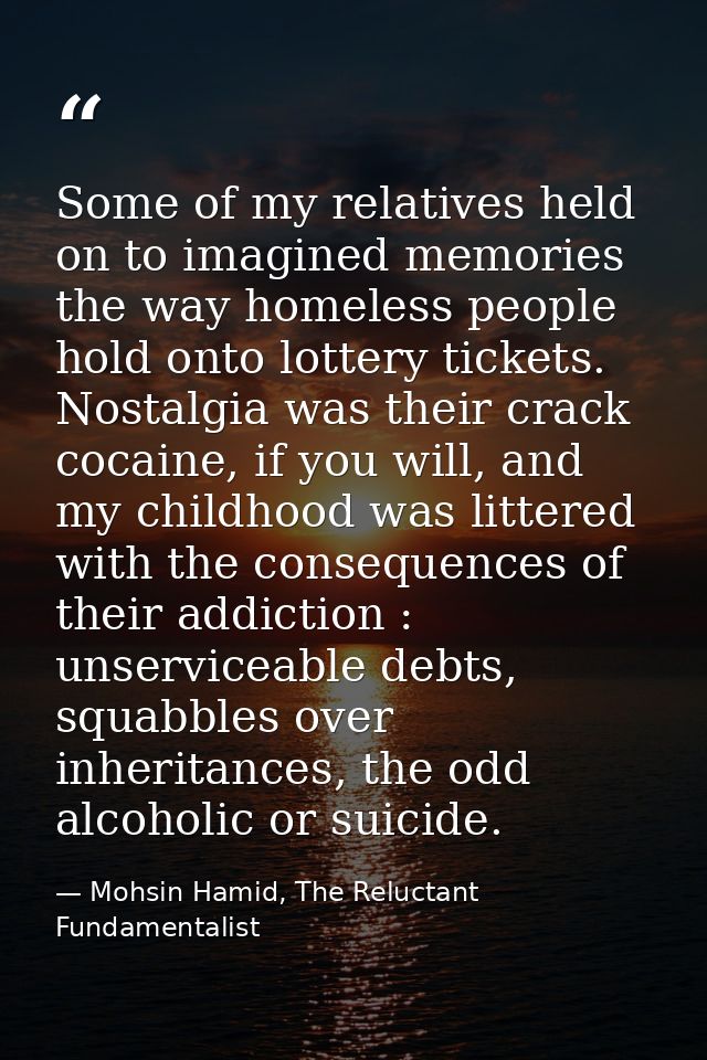 Some of my relatives held on to imagined memories the way homeless people hold onto lottery tickets. Nostalgia was their — Mohsin Hamid, The Reluctant Fundamentalist