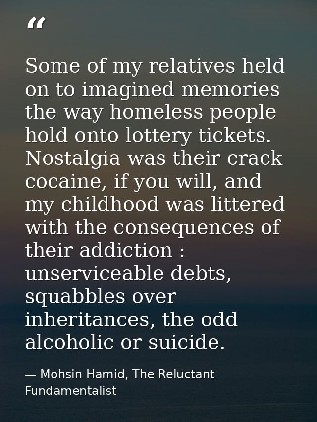 Some of my relatives held on to imagined memories the way homeless people hold onto lottery tickets. Nostalgia was their — Mohsin Hamid, The Reluctant Fundamentalist