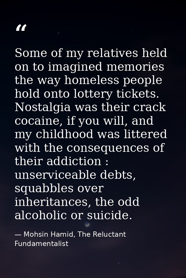 Some of my relatives held on to imagined memories the way homeless people hold onto lottery tickets. Nostalgia was their — Mohsin Hamid, The Reluctant Fundamentalist