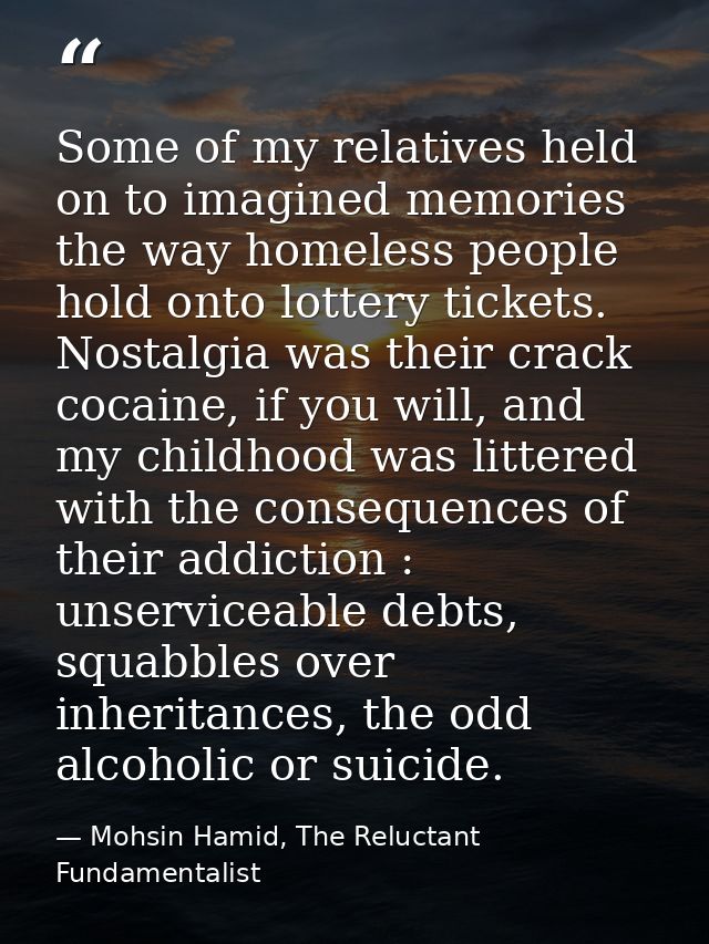 Some of my relatives held on to imagined memories the way homeless people hold onto lottery tickets. Nostalgia was their — Mohsin Hamid, The Reluctant Fundamentalist