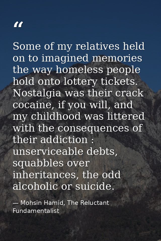 Some of my relatives held on to imagined memories the way homeless people hold onto lottery tickets. Nostalgia was their — Mohsin Hamid, The Reluctant Fundamentalist