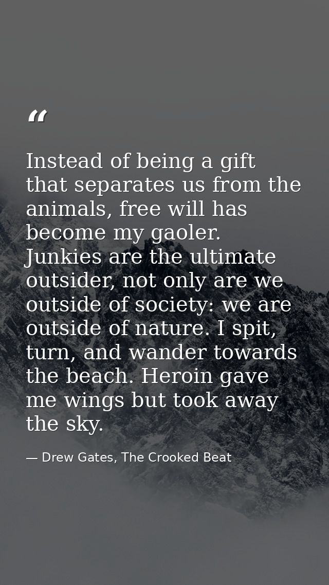 Instead of being a gift that separates us from the animals, free will has become my gaoler. Junkies are the ultimate out — Drew Gates, The Crooked Beat