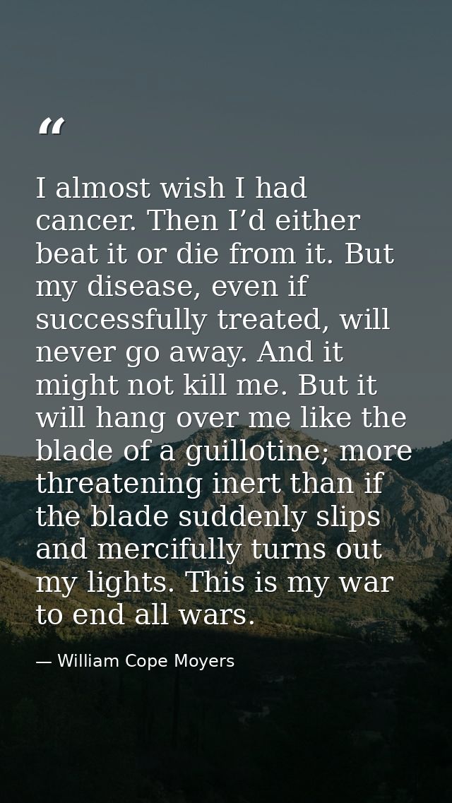 I almost wish I had cancer. Then I’d either beat it or die from it. But my disease, even if successfully treated, will n — William Cope Moyers